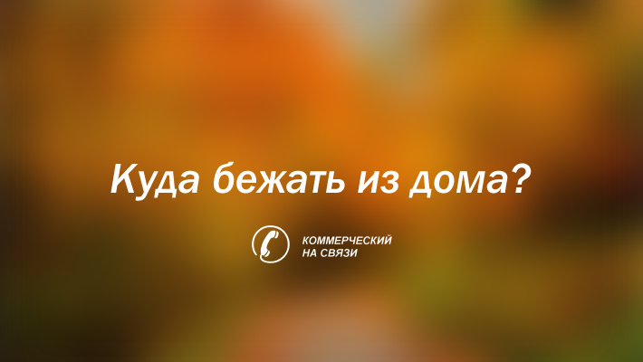 «Коммерческий» на связи: Куда бежать из дома?